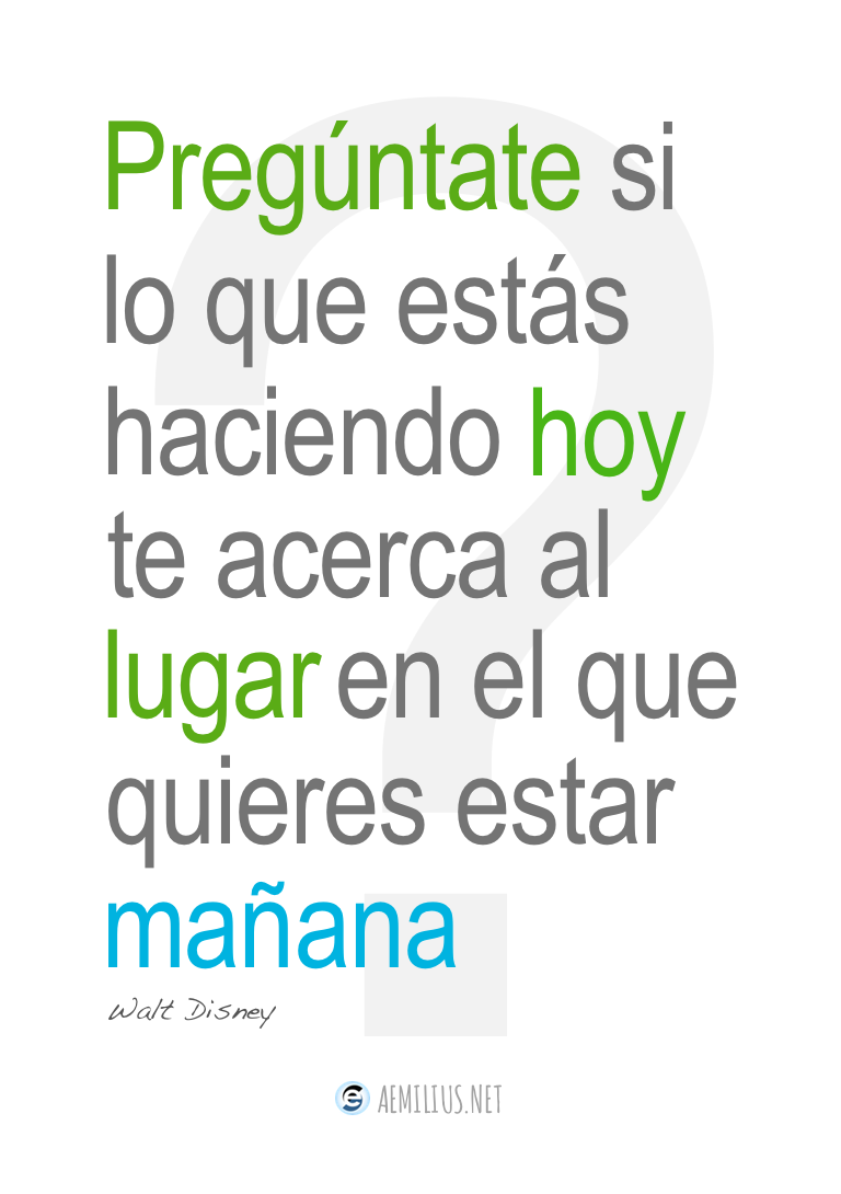Pregúntate si lo que estás haciendo hoy te acerca al lugar en el que quieres estar mañana